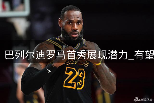 巴列尔迪罗马首秀展现潜力 有望竞争主力后卫位置