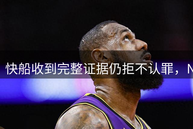 快船收到完整证据仍拒不认罪，NBA重罚背后真相浮出